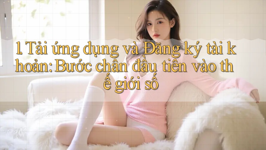 1. Tải ứng dụng và Đăng ký tài khoản: Bước chân đầu tiên vào thế giới số