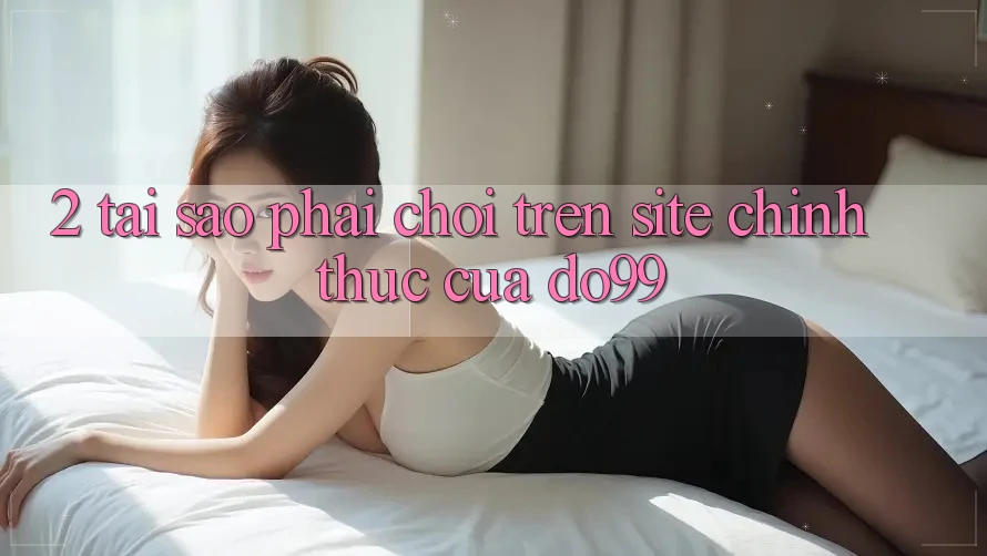 2. Tại Sao Phải Chơi Trên Site Chính Thức Của DO99?