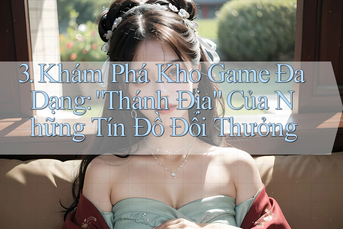 3. Khám Phá Kho Game Đa Dạng: “Thánh Địa” Của Những Tín Đồ Đổi Thưởng
