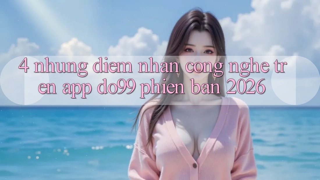 4. Những Điểm Nhấn Công Nghệ Trên App DO99 Phiên Bản 2026