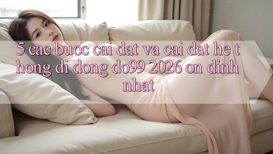 5. Các bước Cài đặt Và Cài Đặt Hệ thống di động DO99 2026 Ổn định Nhất