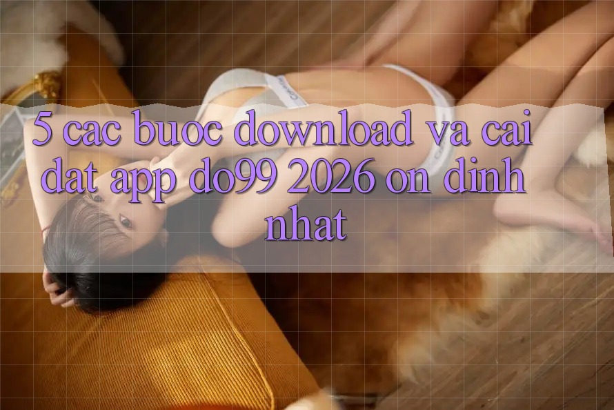 5. Các bước Download Và Cài Đặt App DO99 2026 Ổn định Nhất