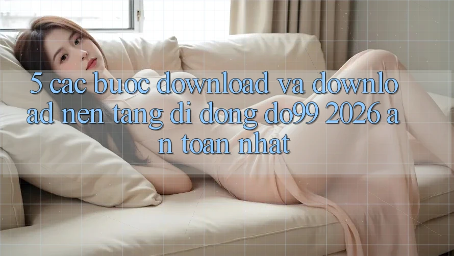 5. Các bước Download Và Download Nền tảng di động DO99 2026 An Toàn Nhất