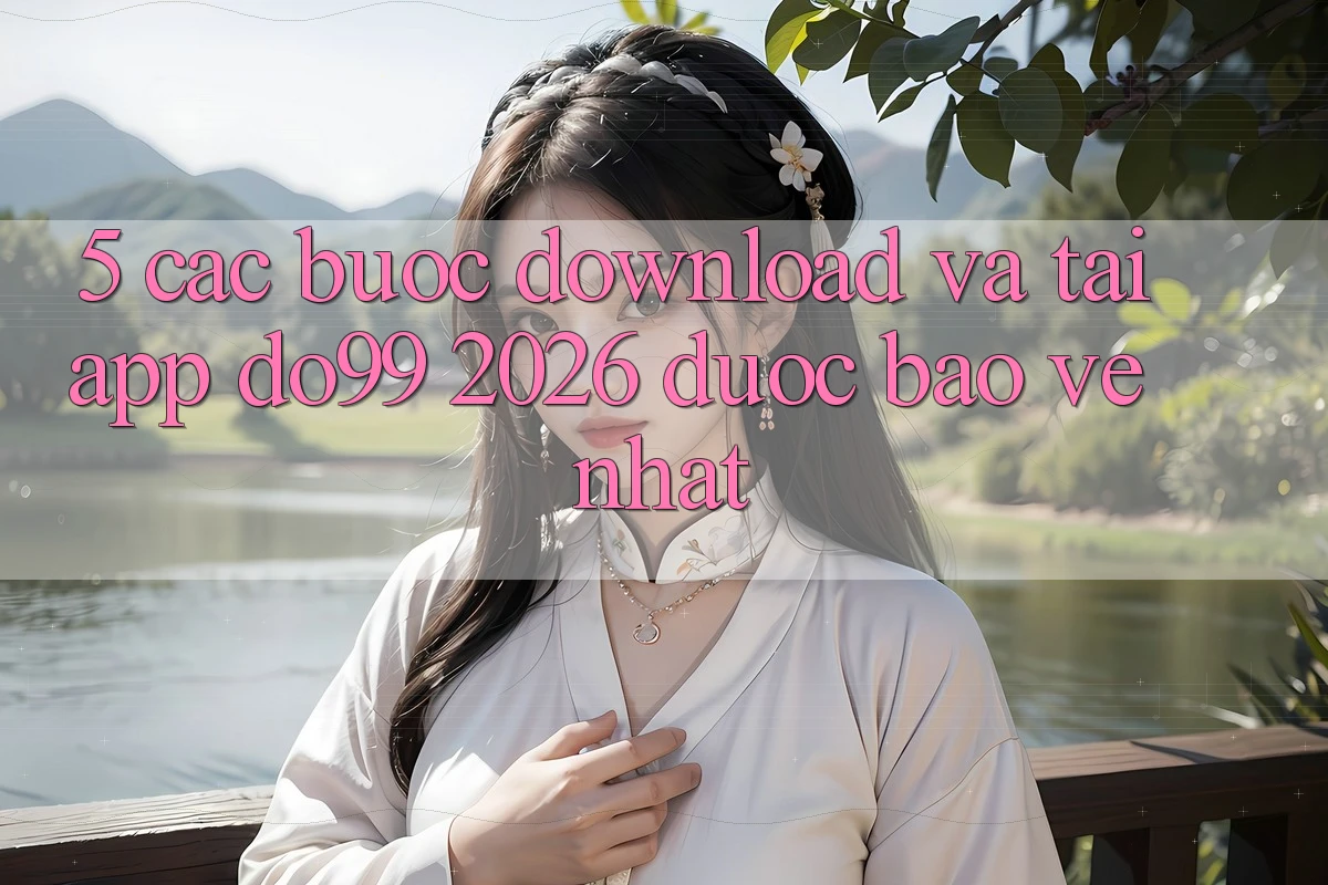 5. Các bước Download Và Tải App DO99 2026 Được bảo vệ Nhất