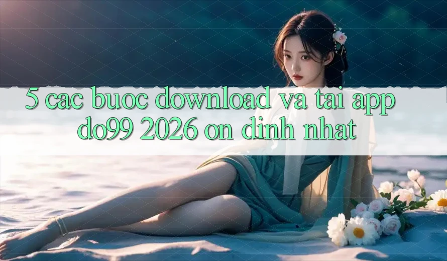 5. Các bước Download Và Tải App DO99 2026 Ổn định Nhất