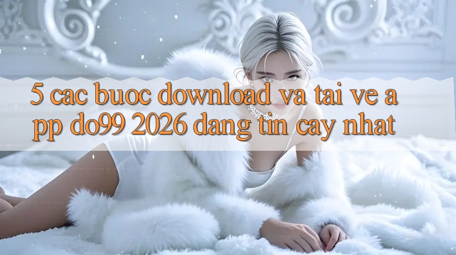 5. Các bước Download Và Tải về App DO99 2026 Đáng tin cậy Nhất