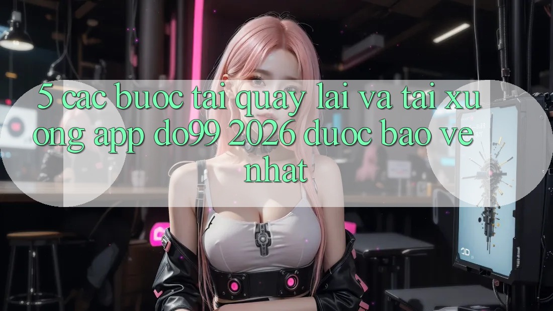 5. Các bước Tải quay lại Và Tải xuống App DO99 2026 Được bảo vệ Nhất