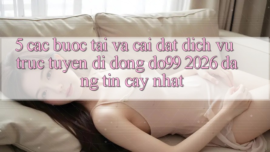 5. Các bước Tải Và Cài Đặt Dịch vụ trực tuyến di động DO99 2026 Đáng tin cậy Nhất
