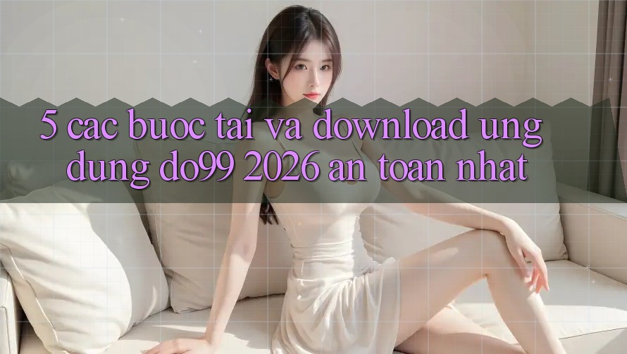 5. Các bước Tải Và Download Ứng dụng DO99 2026 An Toàn Nhất