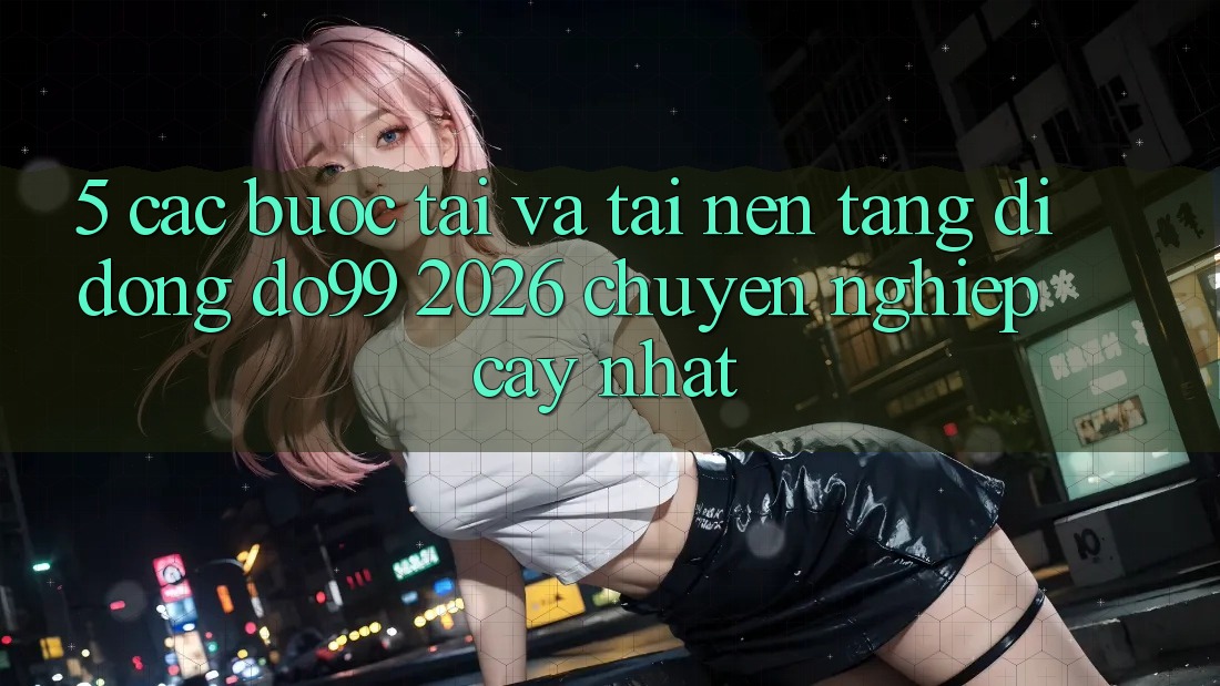 5. Các bước Tải Và Tải Nền tảng di động DO99 2026 Chuyên nghiệp cậy Nhất