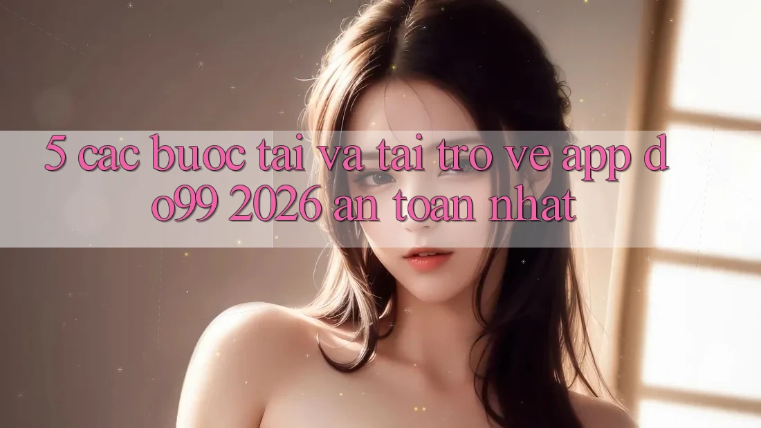 5. Các bước Tải Và Tải trở về App DO99 2026 An Toàn Nhất