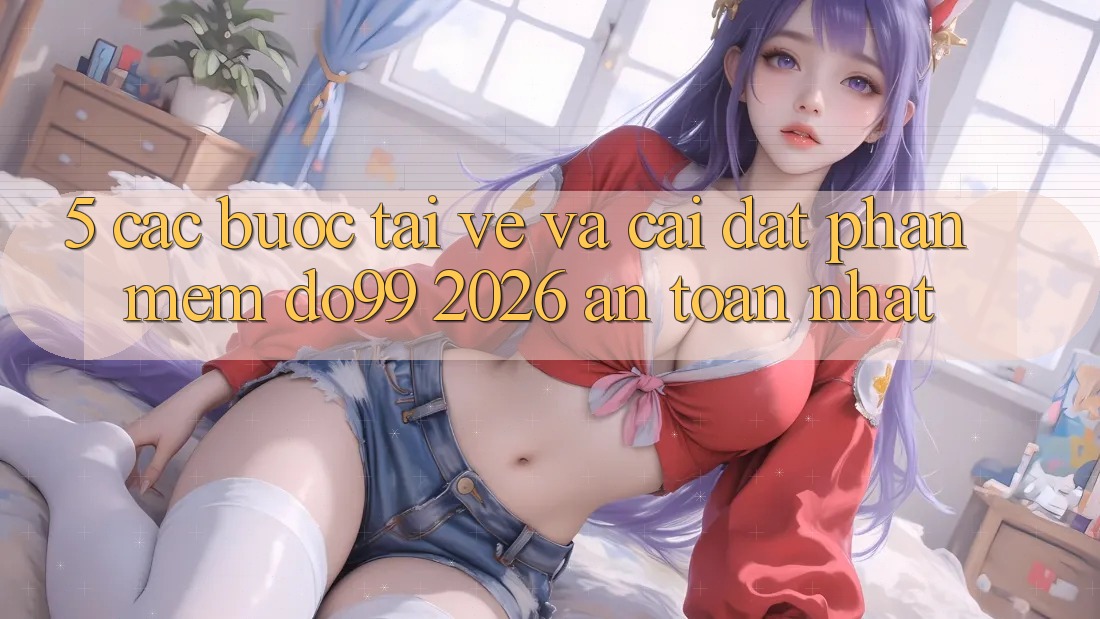 5. Các bước Tải về Và Cài đặt Phần mềm DO99 2026 An Toàn Nhất