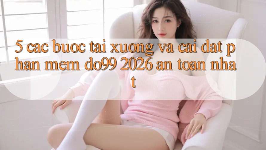 5. Các bước Tải xuống Và Cài Đặt Phần mềm DO99 2026 An toàn Nhất