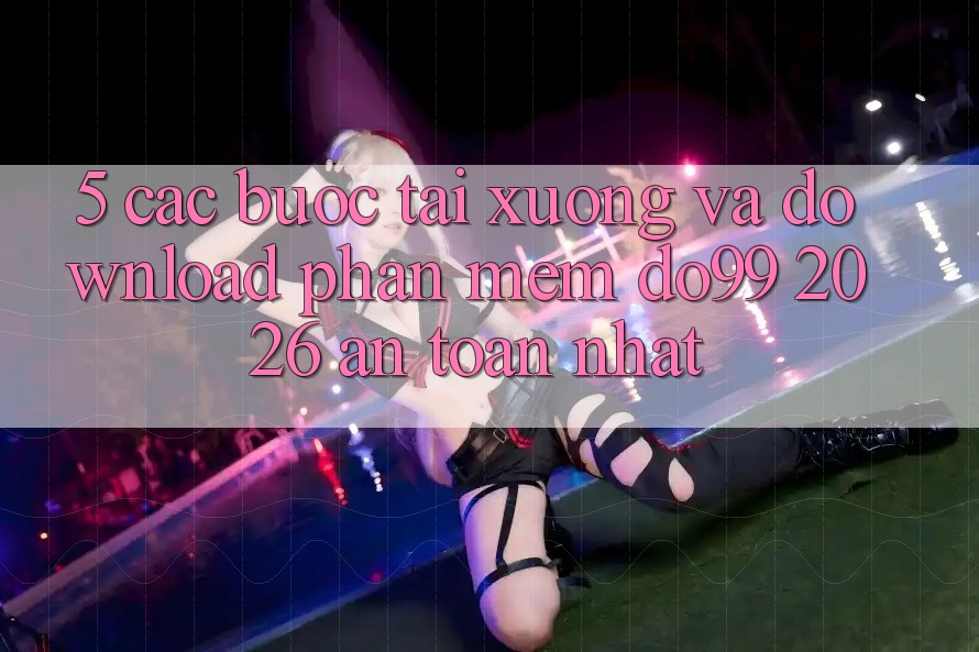 5. Các bước Tải xuống Và Download Phần mềm DO99 2026 An Toàn Nhất