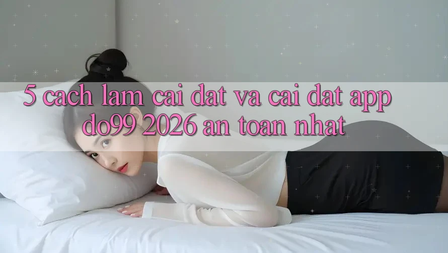 5. Cách làm Cài đặt Và Cài Đặt App DO99 2026 An Toàn Nhất