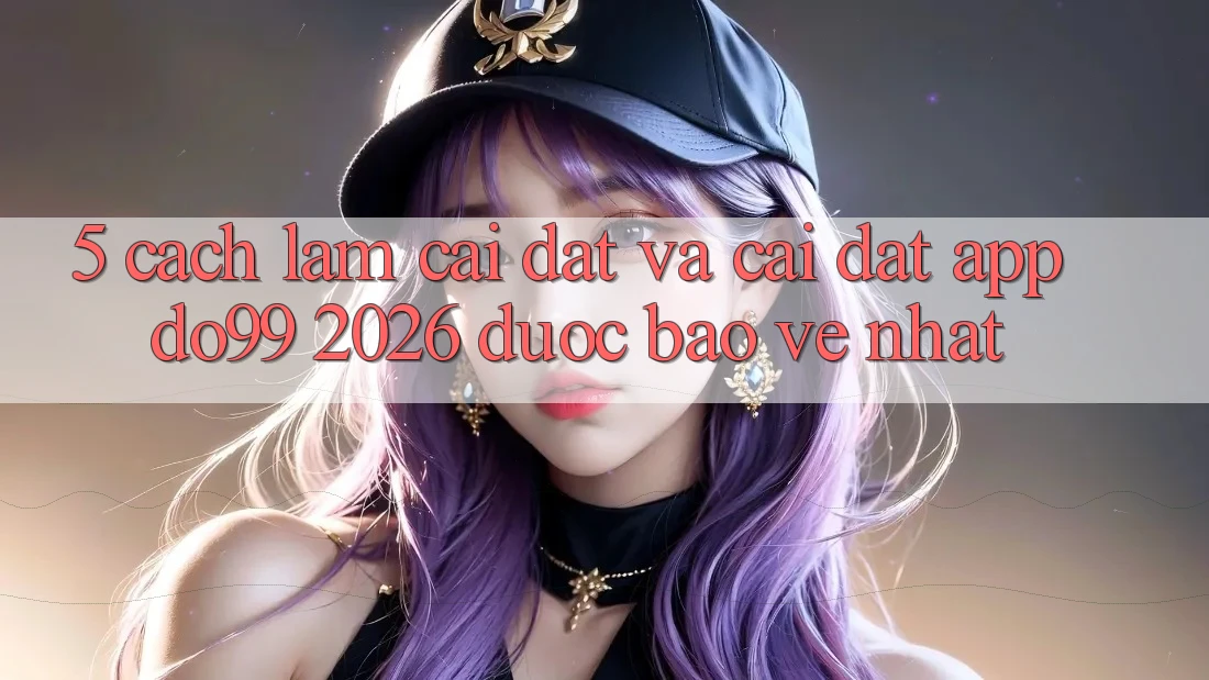 5. Cách làm Cài đặt Và Cài Đặt App DO99 2026 Được bảo vệ Nhất