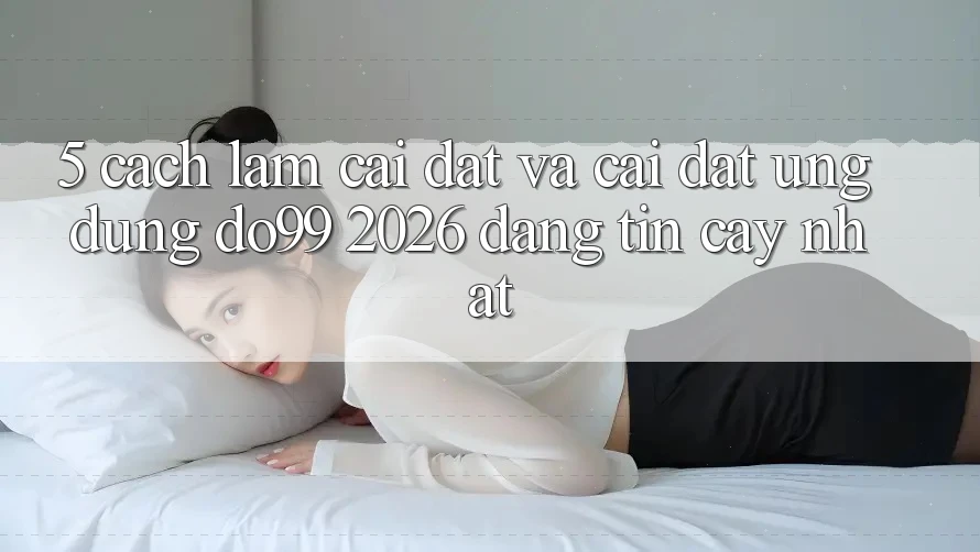 5. Cách làm Cài đặt Và Cài Đặt Ứng dụng DO99 2026 Đáng tin cậy Nhất