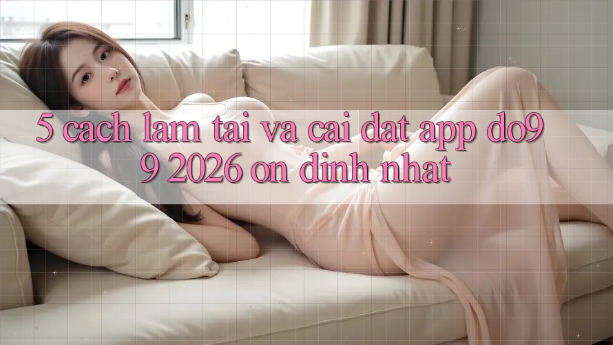 5. Cách làm Tải Và Cài Đặt App DO99 2026 Ổn định Nhất