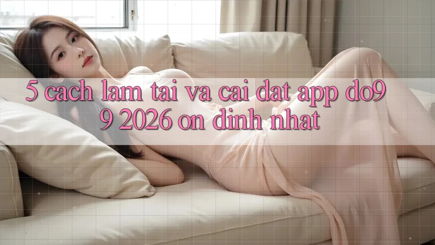 5. Cách làm Tải Và Cài Đặt App DO99 2026 Ổn định Nhất