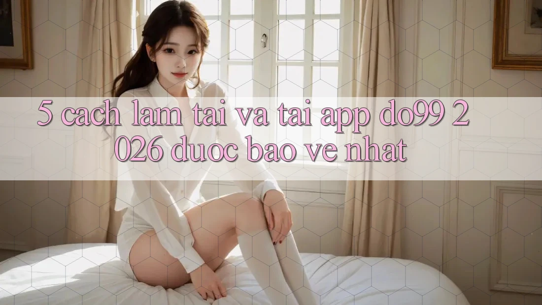 5. Cách làm Tải Và Tải App DO99 2026 Được bảo vệ Nhất