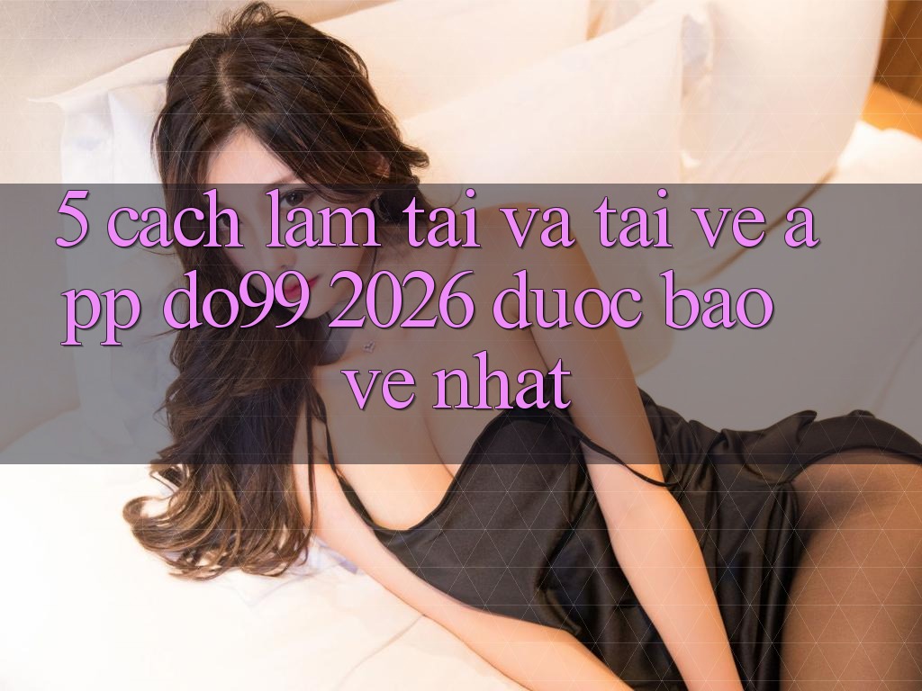 5. Cách làm Tải Và Tải về App DO99 2026 Được bảo vệ Nhất