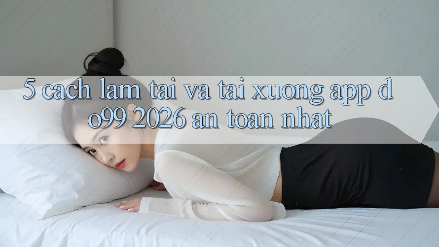 5. Cách làm Tải Và Tải xuống App DO99 2026 An Toàn Nhất