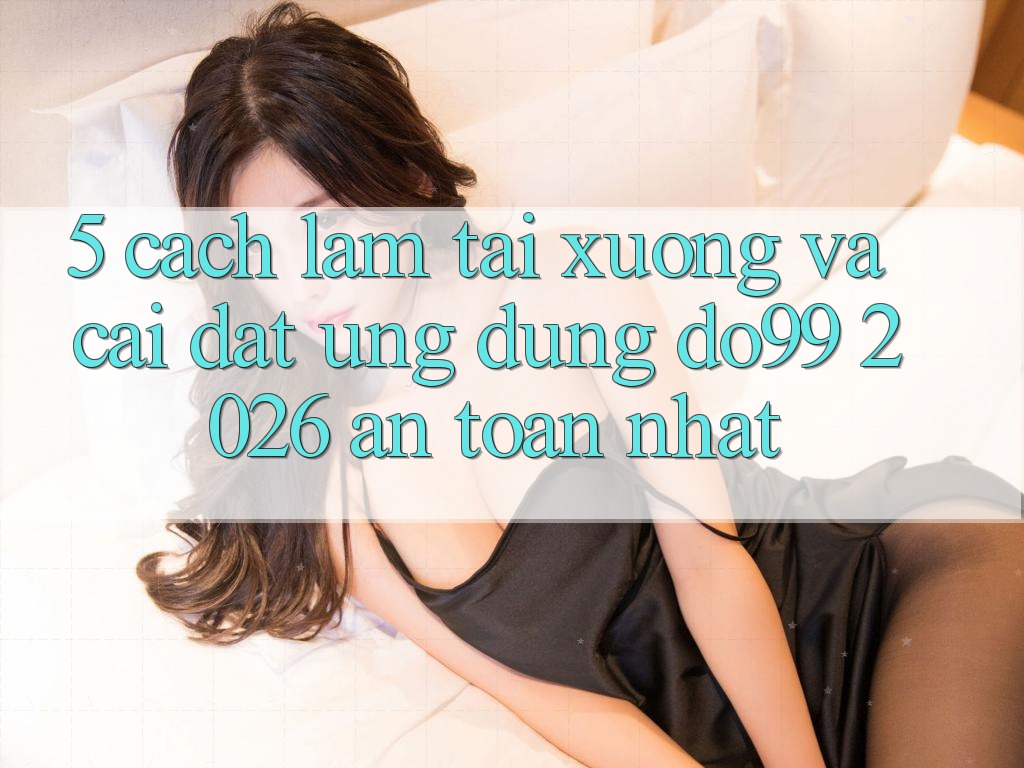 5. Cách làm Tải xuống Và Cài Đặt Ứng dụng DO99 2026 An Toàn Nhất