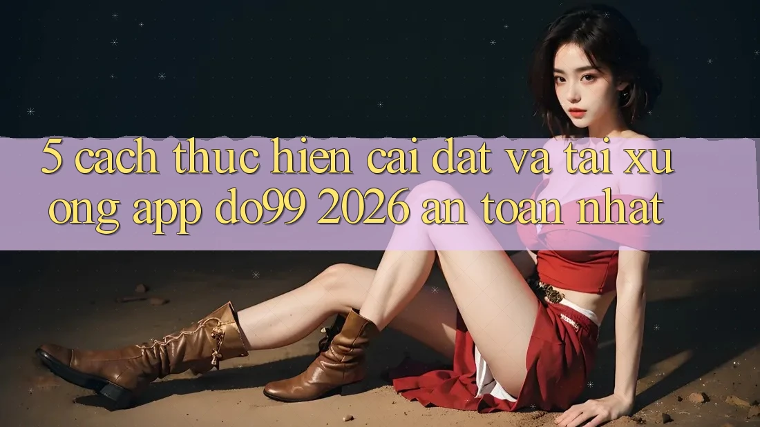 5. Cách thực hiện Cài đặt Và Tải xuống App DO99 2026 An Toàn Nhất