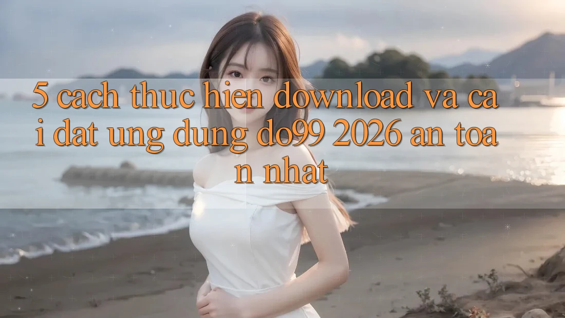 5. Cách thực hiện Download Và Cài Đặt Ứng dụng DO99 2026 An Toàn Nhất