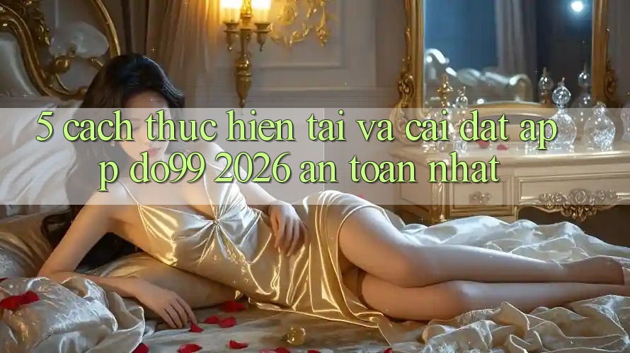 5. Cách thực hiện Tải Và Cài Đặt App DO99 2026 An Toàn Nhất