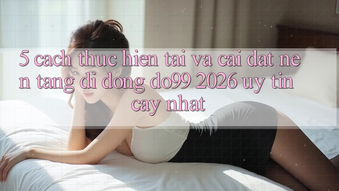 5. Cách thực hiện Tải Và Cài Đặt Nền tảng di động DO99 2026 Uy tín cậy Nhất
