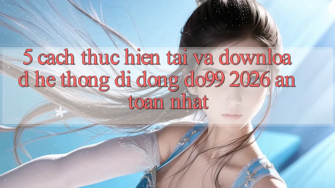 5. Cách thực hiện Tải Và Download Hệ thống di động DO99 2026 An Toàn Nhất