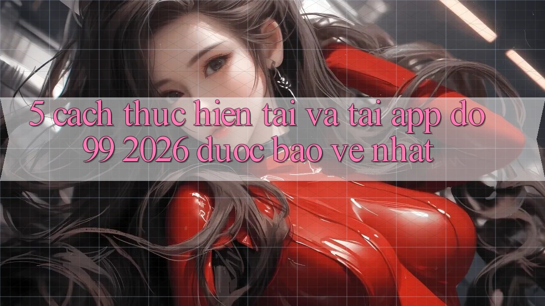 5. Cách thực hiện Tải Và Tải App DO99 2026 Được bảo vệ Nhất