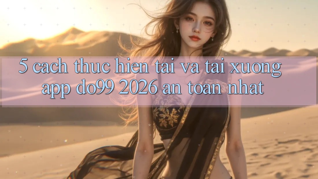 5. Cách thực hiện Tải Và Tải xuống App DO99 2026 An Toàn Nhất