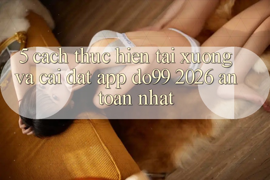5. Cách thực hiện Tải xuống Và Cài Đặt App DO99 2026 An Toàn Nhất