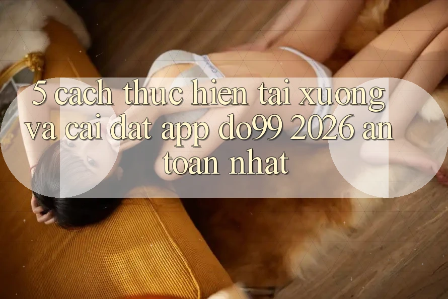 5. Cách thực hiện Tải xuống Và Cài Đặt App DO99 2026 An Toàn Nhất
