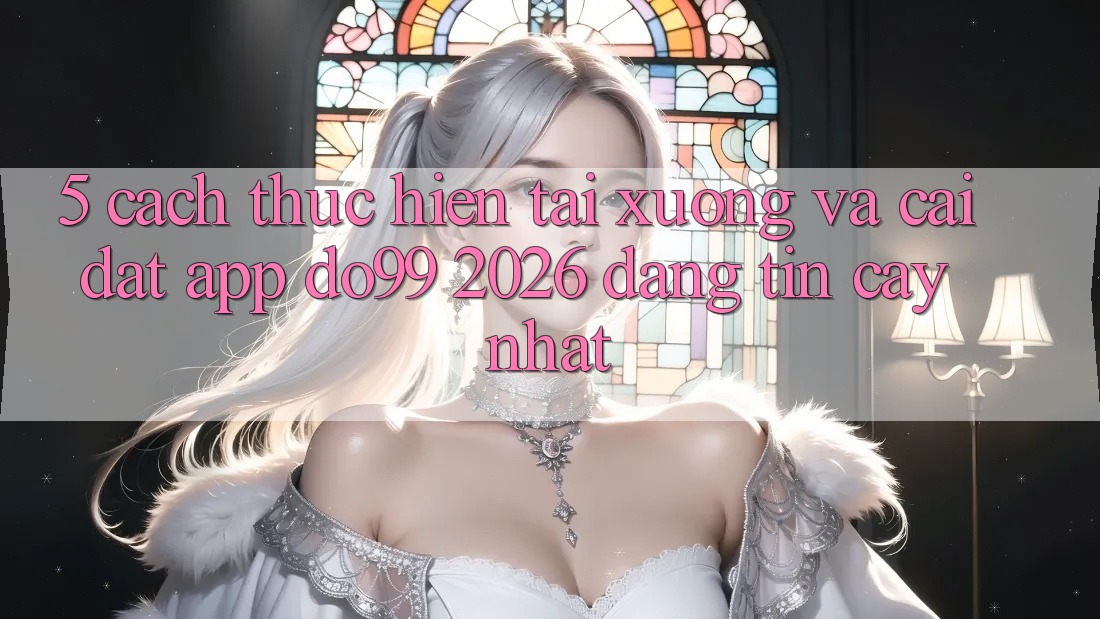 5. Cách thực hiện Tải xuống Và Cài Đặt App DO99 2026 Đáng tin cậy Nhất