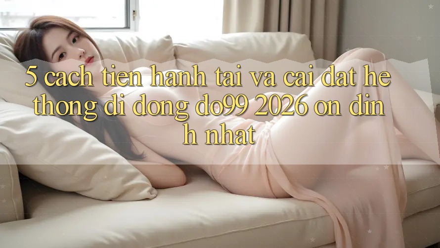 5. Cách tiến hành Tải Và Cài Đặt Hệ thống di động DO99 2026 Ổn định Nhất