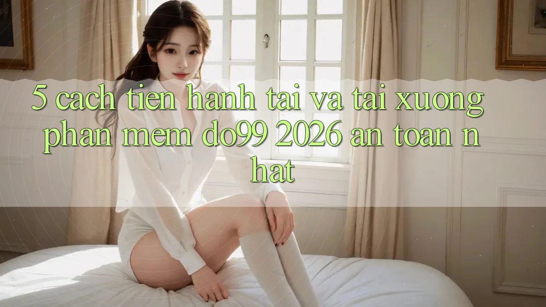 5. Cách tiến hành Tải Và Tải xuống Phần mềm DO99 2026 An Toàn Nhất