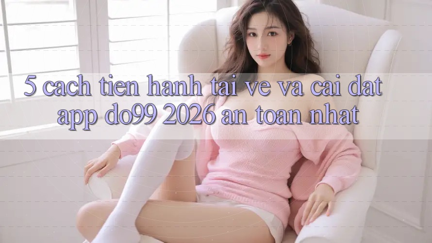 5. Cách tiến hành Tải về Và Cài Đặt App DO99 2026 An Toàn Nhất