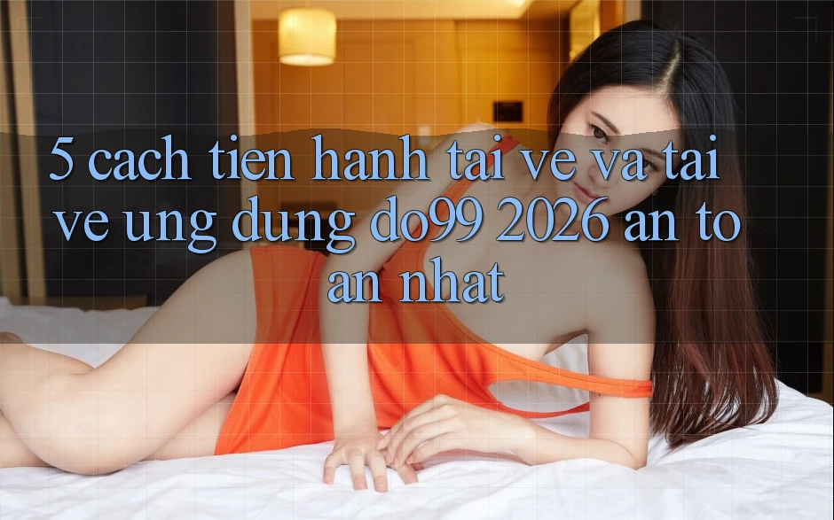 5. Cách tiến hành Tải về Và Tải về Ứng dụng DO99 2026 An Toàn Nhất