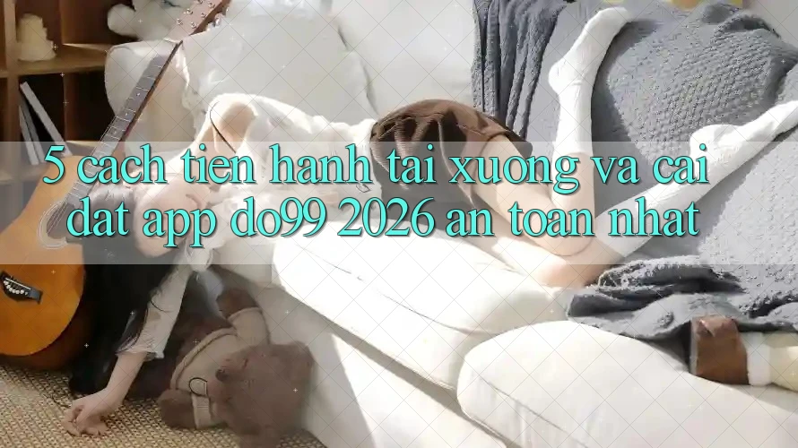 5. Cách tiến hành Tải xuống Và Cài Đặt App DO99 2026 An Toàn Nhất