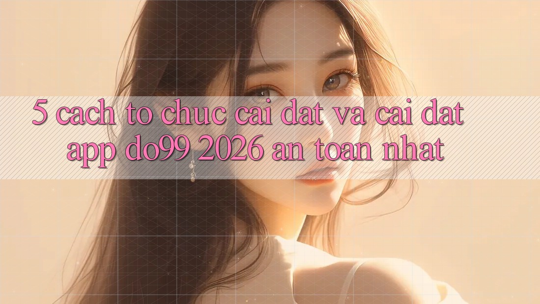 5. Cách tổ chức Cài đặt Và Cài Đặt App DO99 2026 An Toàn Nhất