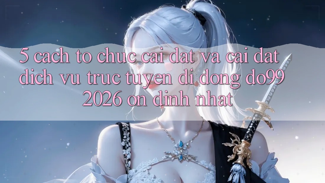 5. Cách tổ chức Cài đặt Và Cài Đặt Dịch vụ trực tuyến di động DO99 2026 Ổn định Nhất