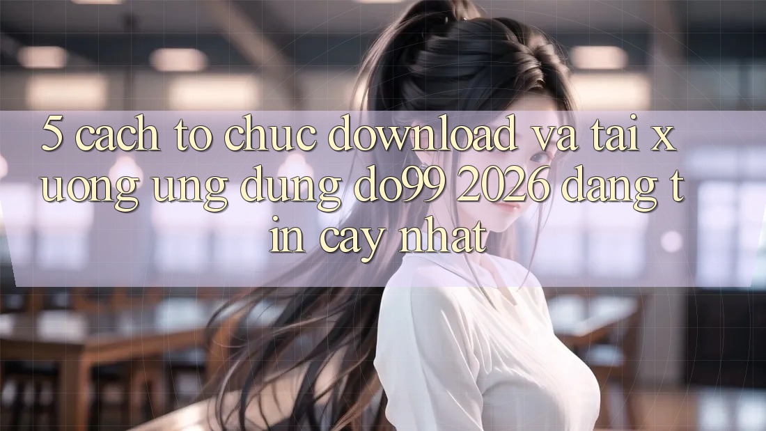 5. Cách tổ chức Download Và Tải xuống Ứng dụng DO99 2026 Đáng tin cậy Nhất