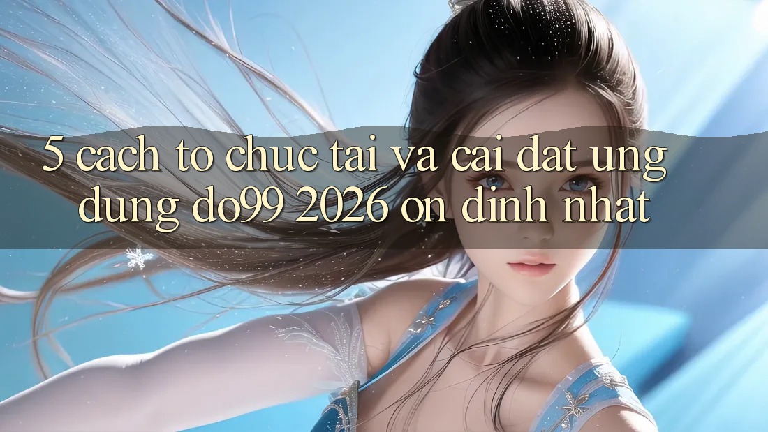 5. Cách tổ chức Tải Và Cài Đặt Ứng dụng DO99 2026 Ổn định Nhất