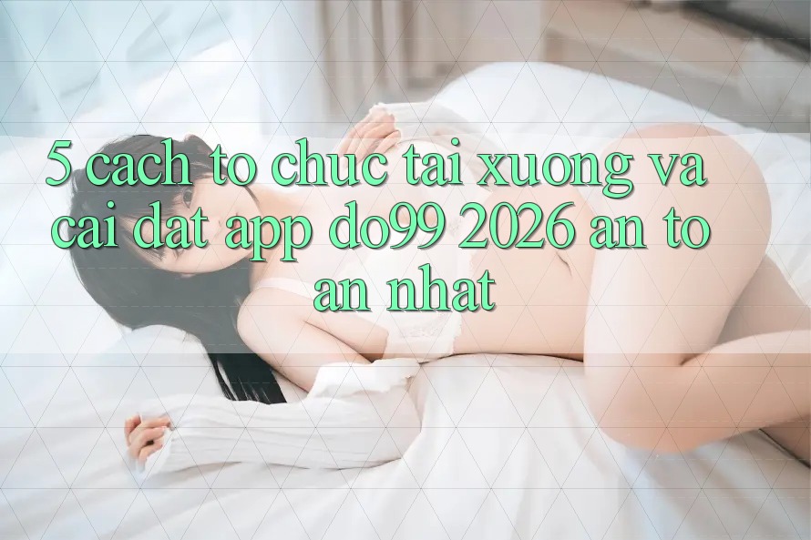 5. Cách tổ chức Tải xuống Và Cài Đặt App DO99 2026 An Toàn Nhất