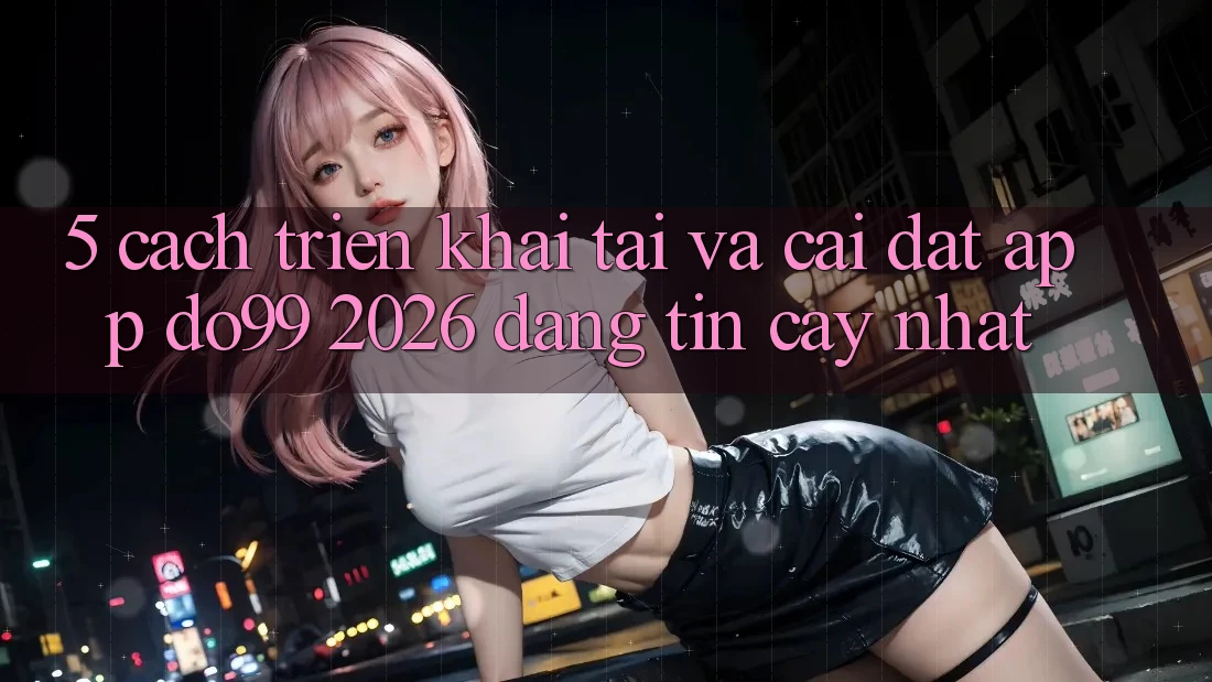 5. Cách triển khai Tải Và Cài Đặt App DO99 2026 Đáng tin cậy Nhất