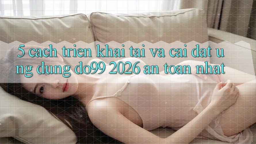 5. Cách triển khai Tải Và Cài Đặt Ứng dụng DO99 2026 An Toàn Nhất