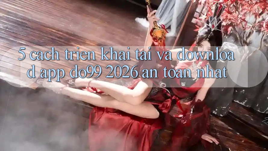 5. Cách triển khai Tải Và Download App DO99 2026 An Toàn Nhất